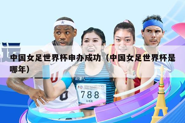 中国女足世界杯申办成功（中国女足世界杯是哪年）