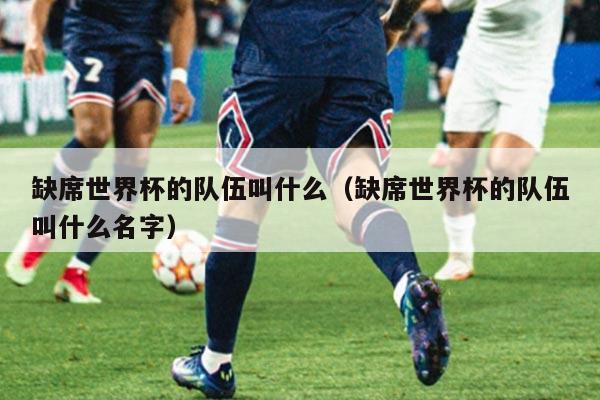 缺席世界杯的队伍叫什么（缺席世界杯的队伍叫什么名字）